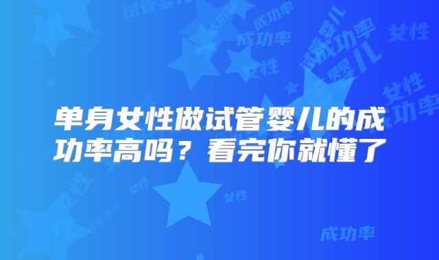 单身女性做试管婴儿的成功率高吗?看完你就懂了