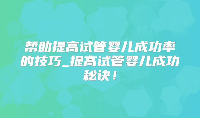 帮助提高试管婴儿成功率的技巧_提高试管婴儿成功秘诀!