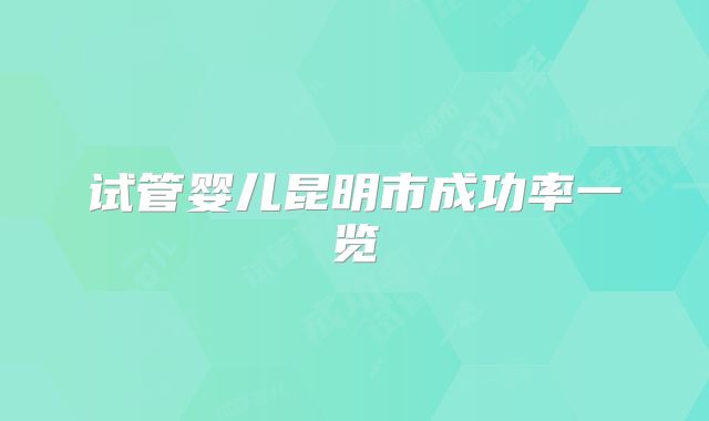 试管婴儿昆明市成功率一览
