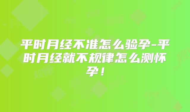 平时月经不准怎么验孕-平时月经就不规律怎么测怀孕！