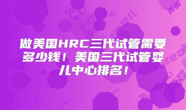 做美国HRC三代试管需要多少钱!美国三代试管婴儿中心排名!