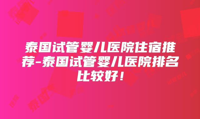 泰国试管婴儿医院住宿推荐-泰国试管婴儿医院排名比较好！