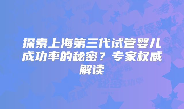 探索上海第三代试管婴儿成功率的秘密？专家权威解读