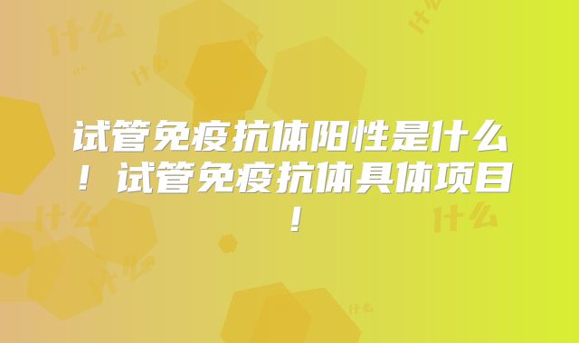 试管免疫抗体阳性是什么！试管免疫抗体具体项目！
