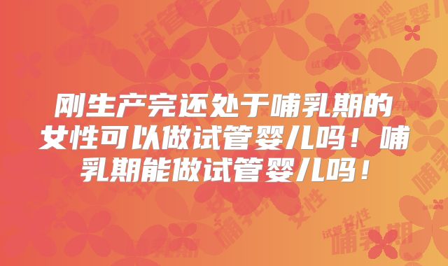 刚生产完还处于哺乳期的女性可以做试管婴儿吗！哺乳期能做试管婴儿吗！