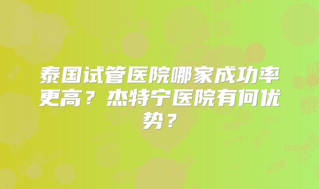 泰国试管医院哪家成功率更高？杰特宁医院有何优势？