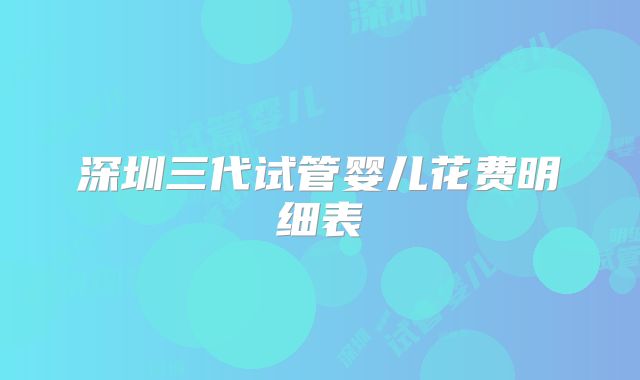 深圳三代试管婴儿花费明细表