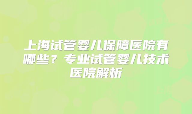 上海试管婴儿保障医院有哪些？专业试管婴儿技术医院解析