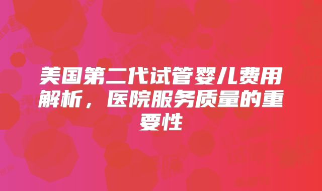 美国第二代试管婴儿费用解析，医院服务质量的重要性