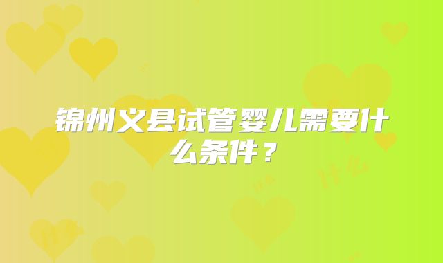 锦州义县试管婴儿需要什么条件？