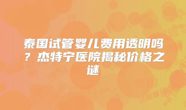泰国试管婴儿费用透明吗?杰特宁医院揭秘价格之谜