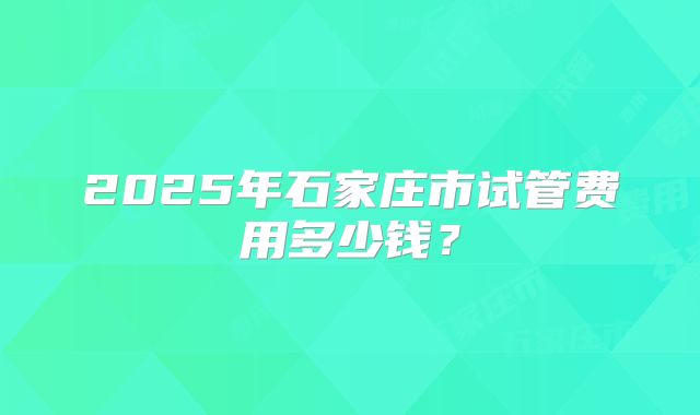 2025年石家庄市试管费用多少钱?