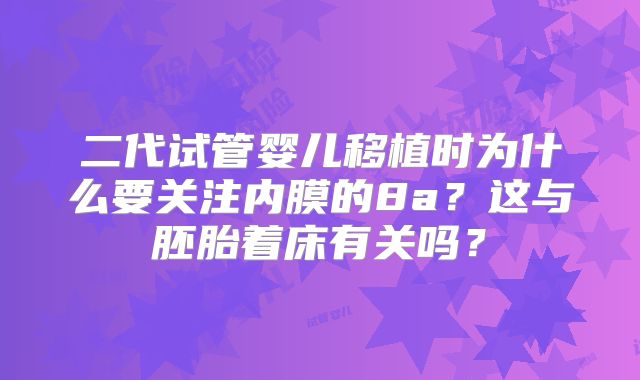 二代试管婴儿移植时为什么要关注内膜的8a？这与胚胎着床有关吗？