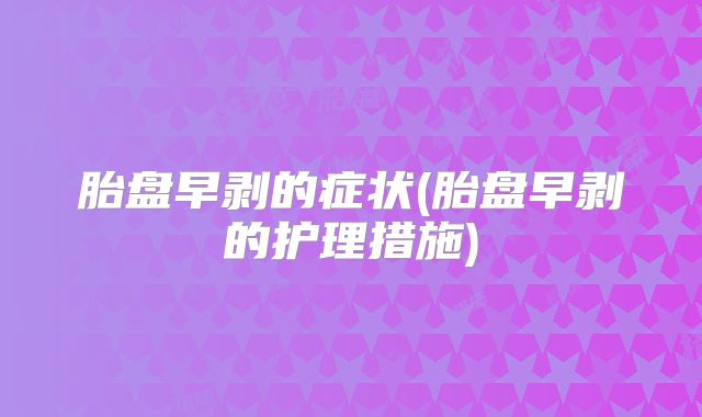 胎盘早剥的症状(胎盘早剥的护理措施)
