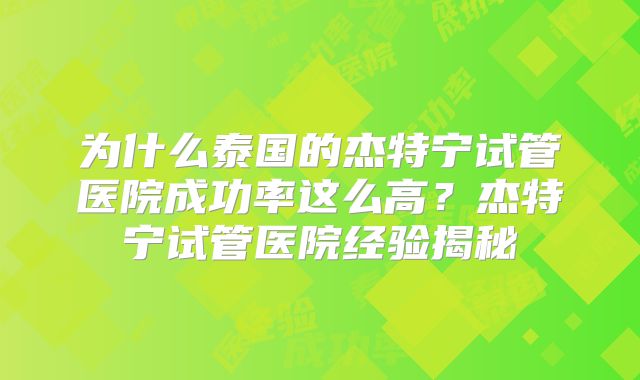 为什么泰国的杰特宁试管医院成功率这么高?杰特宁试管医院经验揭秘