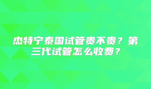 杰特宁泰国试管贵不贵?第三代试管怎么收费?
