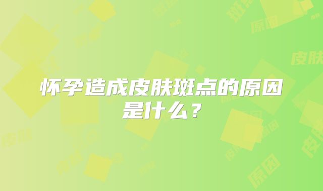 怀孕造成皮肤斑点的原因是什么?