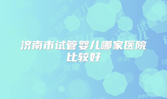 济南市试管婴儿哪家医院比较好