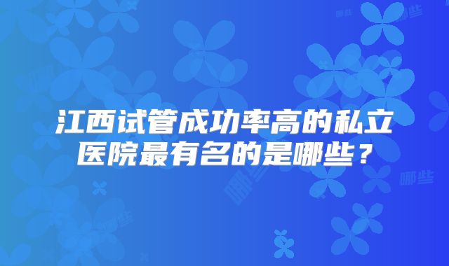 江西试管成功率高的私立医院最有名的是哪些？
