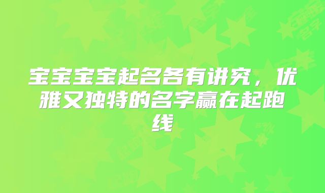 宝宝宝宝起名各有讲究，优雅又独特的名字赢在起跑线