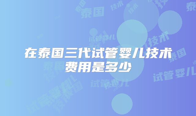 在泰国三代试管婴儿技术费用是多少