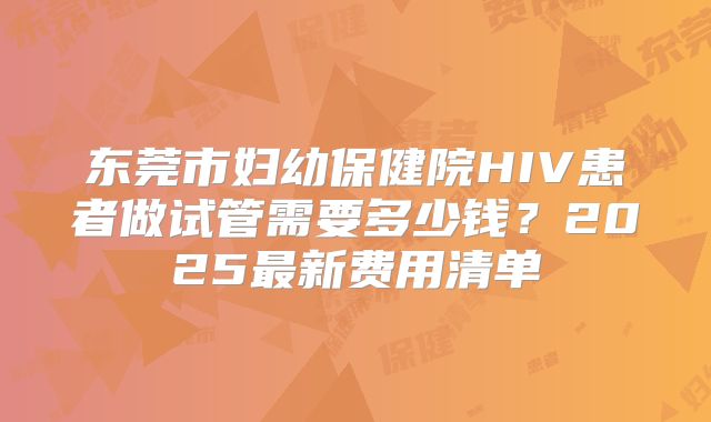 东莞市妇幼保健院HIV患者做试管需要多少钱?2025最新费用清单