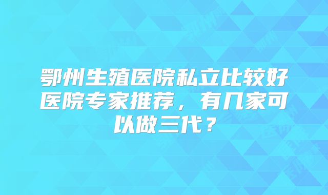 鄂州生殖医院私立比较好医院专家推荐，有几家可以做三代？