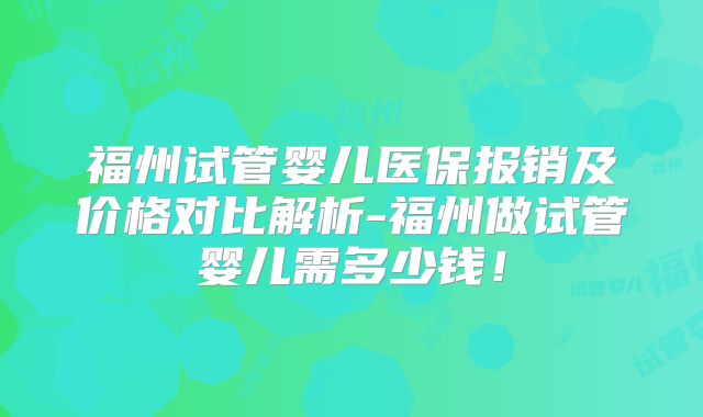 福州试管婴儿医保报销及价格对比解析-福州做试管婴儿需多少钱！