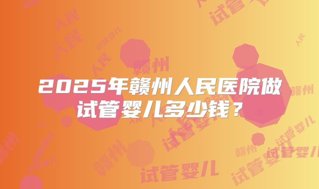 2025年赣州人民医院做试管婴儿多少钱?