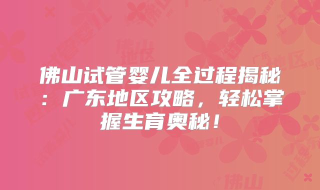 佛山试管婴儿全过程揭秘：广东地区攻略，轻松掌握生育奥秘！
