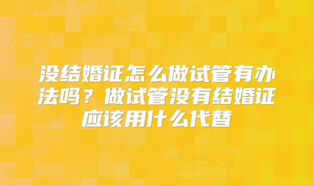 没结婚证怎么做试管有办法吗？做试管没有结婚证应该用什么代替