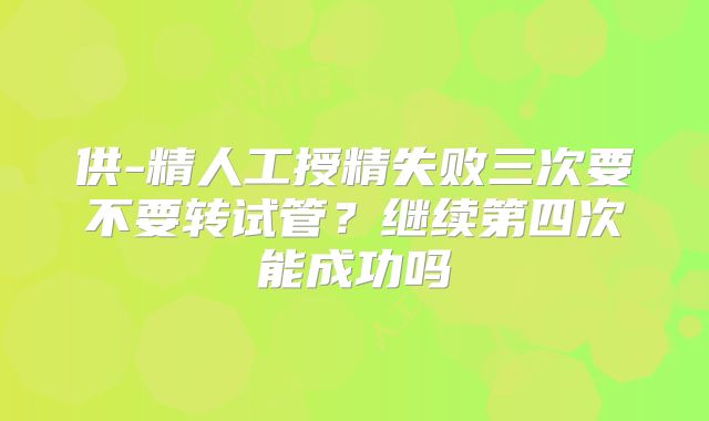 供-精人工授精失败三次要不要转试管？继续第四次能成功吗