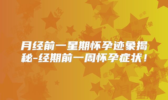 月经前一星期怀孕迹象揭秘-经期前一周怀孕症状!