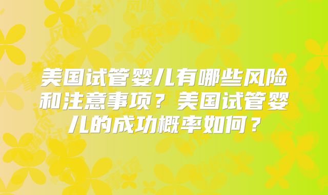 美国试管婴儿有哪些风险和注意事项？美国试管婴儿的成功概率如何？