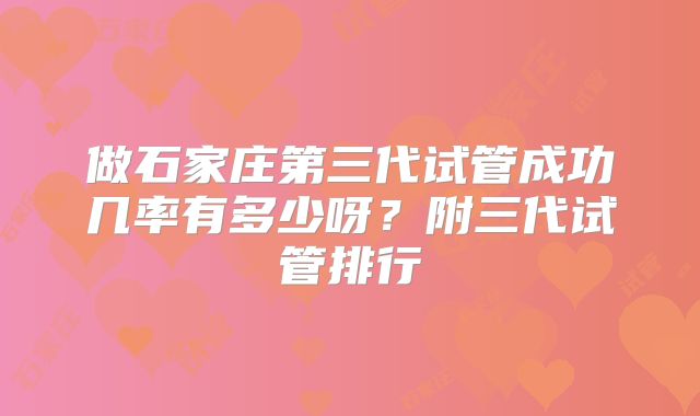 做石家庄第三代试管成功几率有多少呀?附三代试管排行