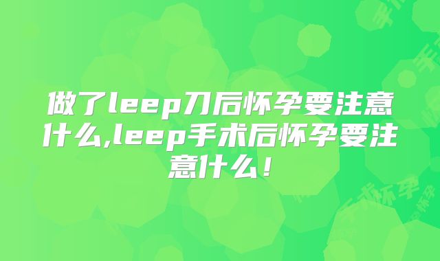 做了leep刀后怀孕要注意什么,leep手术后怀孕要注意什么!