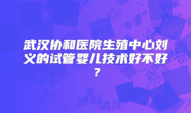 武汉协和医院生殖中心刘义的试管婴儿技术好不好？