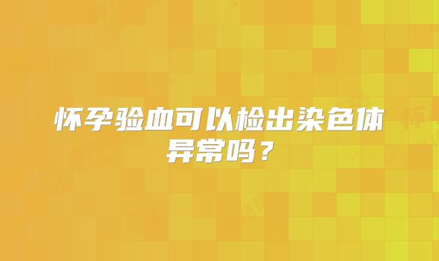 怀孕验血可以检出染色体异常吗?