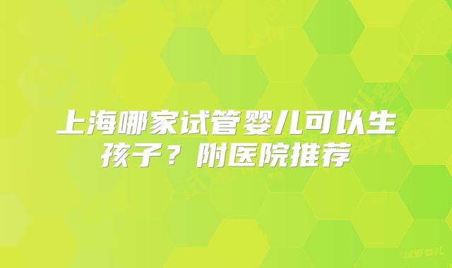 上海哪家试管婴儿可以生孩子？附医院推荐