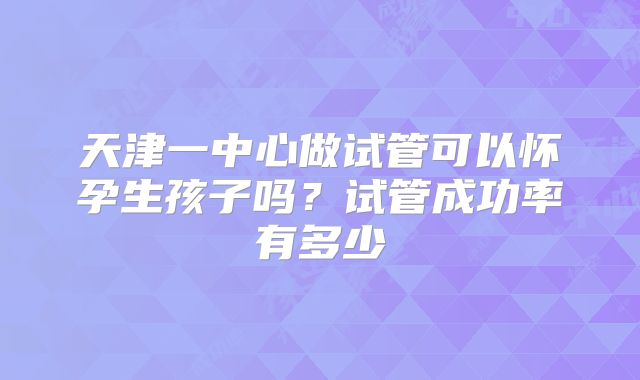 天津一中心做试管可以怀孕生孩子吗?试管成功率有多少