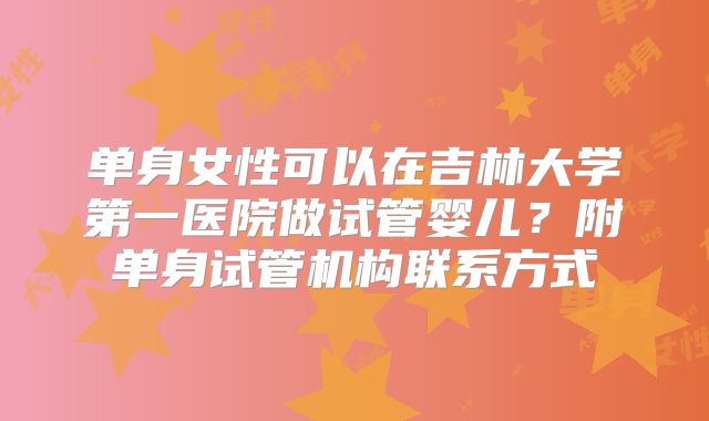 单身女性可以在吉林大学第一医院做试管婴儿?附单身试管机构联系方式