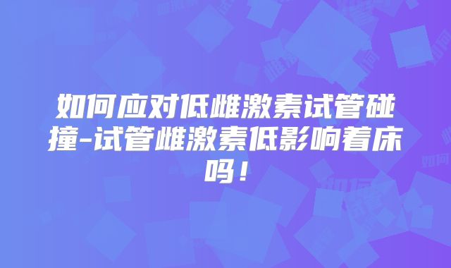 如何应对低雌激素试管碰撞-试管雌激素低影响着床吗!