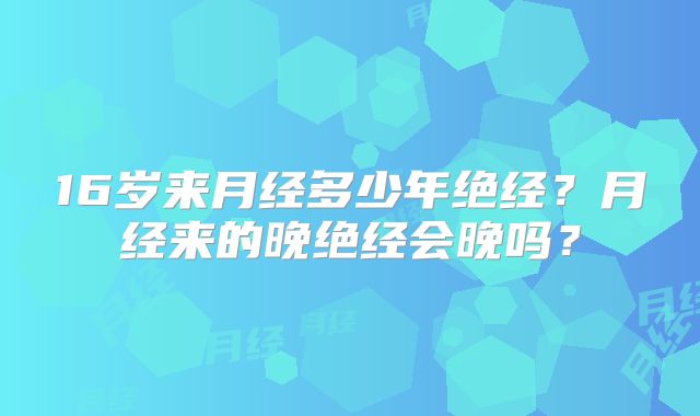 16岁来月经多少年绝经?月经来的晚绝经会晚吗?