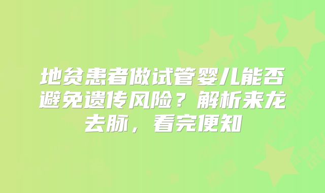 地贫患者做试管婴儿能否避免遗传风险？解析来龙去脉，看完便知