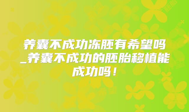 养囊不成功冻胚有希望吗_养囊不成功的胚胎移植能成功吗！