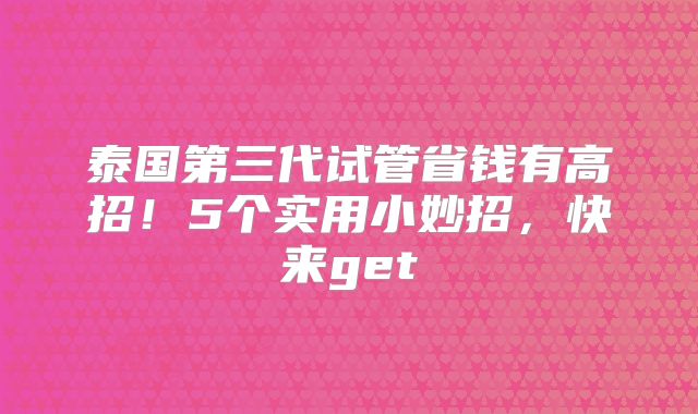 泰国第三代试管省钱有高招！5个实用小妙招，快来get
