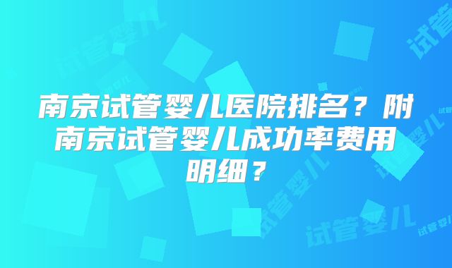 南京试管婴儿医院排名?附南京试管婴儿成功率费用明细?