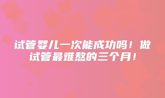 试管婴儿一次能成功吗！做试管最难熬的三个月！