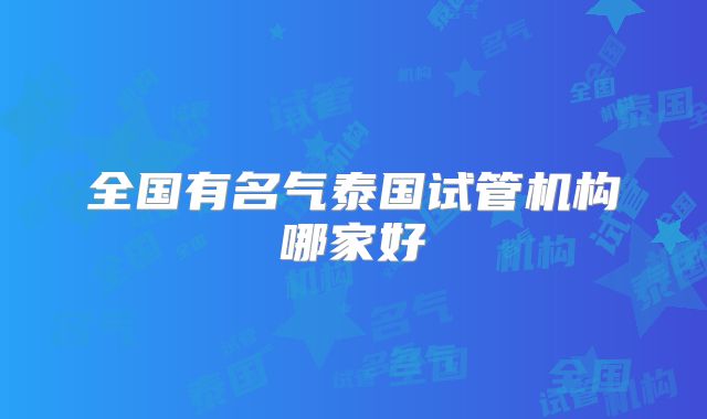 全国有名气泰国试管机构哪家好