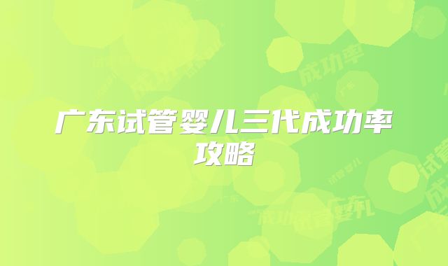 广东试管婴儿三代成功率攻略